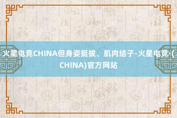 火星电竞CHINA但身姿挺拔、肌肉结子-火星电竞·(CHINA)官方网站