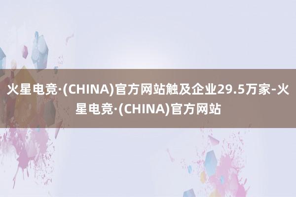 火星电竞·(CHINA)官方网站触及企业29.5万家-火星电竞·(CHINA)官方网站