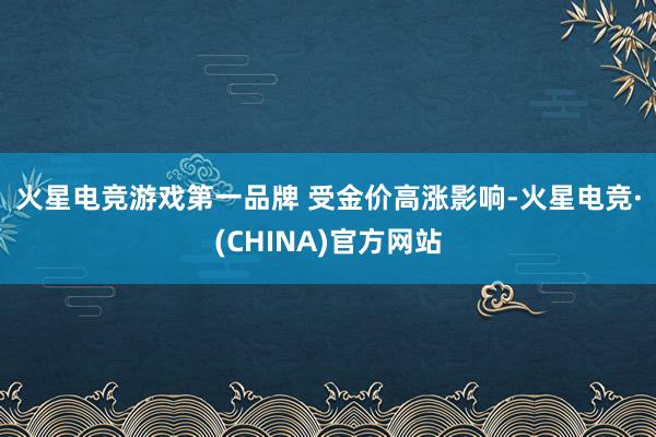 火星电竞游戏第一品牌 　　受金价高涨影响-火星电竞·(CHINA)官方网站