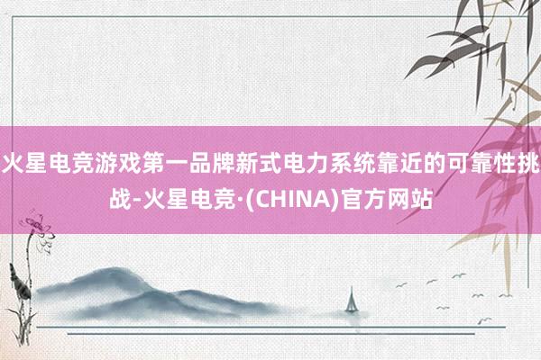 火星电竞游戏第一品牌　　新式电力系统靠近的可靠性挑战-火星电竞·(CHINA)官方网站