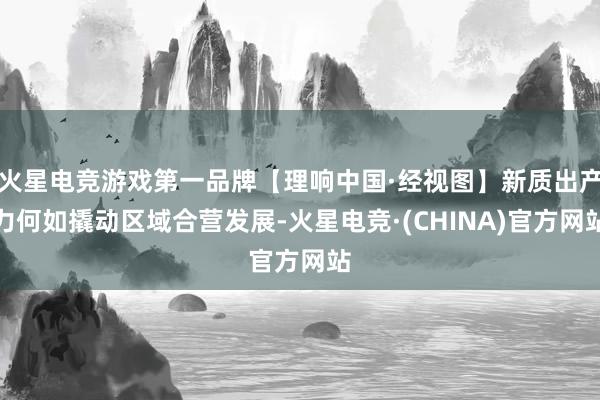火星电竞游戏第一品牌【理响中国·经视图】新质出产力何如撬动区域合营发展-火星电竞·(CHINA)官方网站