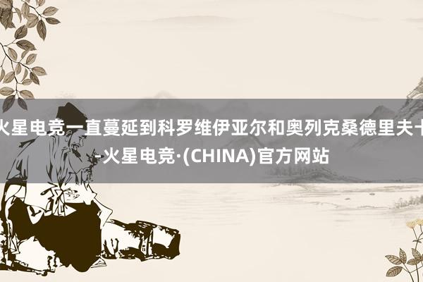 火星电竞一直蔓延到科罗维伊亚尔和奥列克桑德里夫卡-火星电竞·(CHINA)官方网站