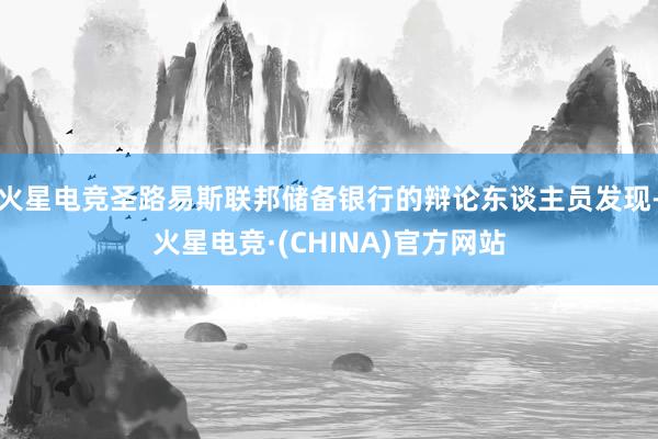 火星电竞圣路易斯联邦储备银行的辩论东谈主员发现-火星电竞·(CHINA)官方网站