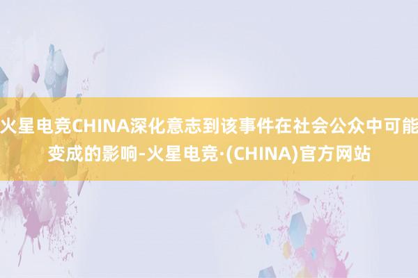 火星电竞CHINA深化意志到该事件在社会公众中可能变成的影响-火星电竞·(CHINA)官方网站