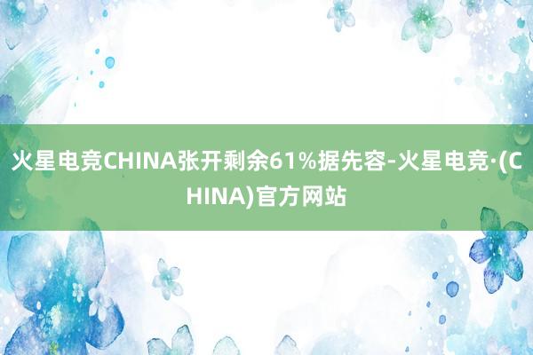火星电竞CHINA张开剩余61%据先容-火星电竞·(CHINA)官方网站