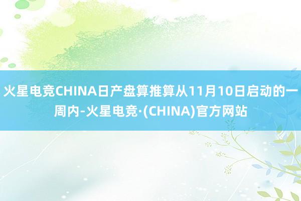 火星电竞CHINA日产盘算推算从11月10日启动的一周内-火星电竞·(CHINA)官方网站