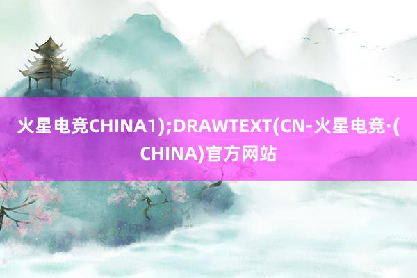 火星电竞CHINA1);DRAWTEXT(CN-火星电竞·(CHINA)官方网站