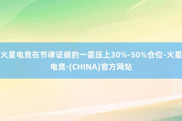 火星电竞在节律证据的一霎压上30%-50%仓位-火星电竞·(CHINA)官方网站