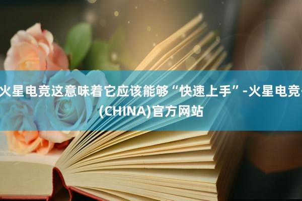 火星电竞这意味着它应该能够“快速上手”-火星电竞·(CHINA)官方网站