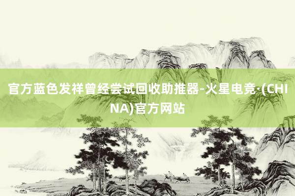 官方蓝色发祥曾经尝试回收助推器-火星电竞·(CHINA)官方网站