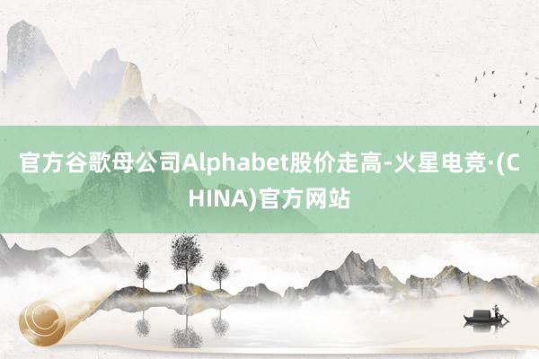 官方　　谷歌母公司Alphabet股价走高-火星电竞·(CHINA)官方网站