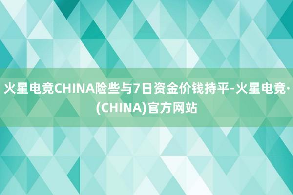 火星电竞CHINA险些与7日资金价钱持平-火星电竞·(CHINA)官方网站