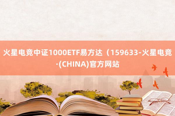 火星电竞中证1000ETF易方达（159633-火星电竞·(CHINA)官方网站