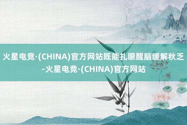 火星电竞·(CHINA)官方网站既能扎眼醒脑缓解秋乏-火星电竞·(CHINA)官方网站