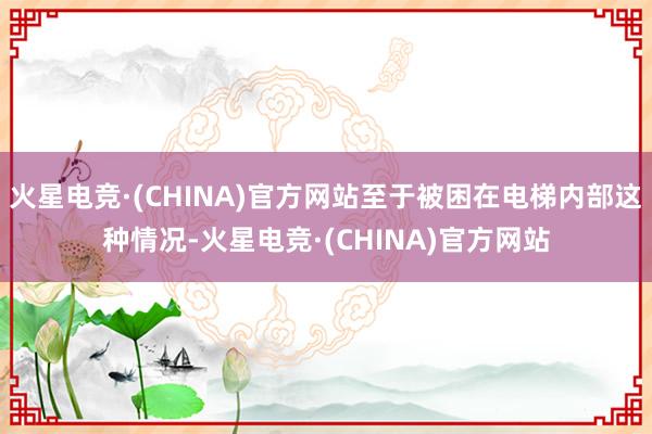 火星电竞·(CHINA)官方网站至于被困在电梯内部这种情况-火星电竞·(CHINA)官方网站