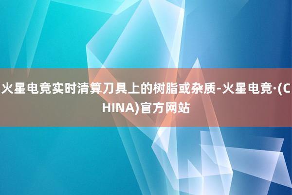 火星电竞实时清算刀具上的树脂或杂质-火星电竞·(CHINA)官方网站