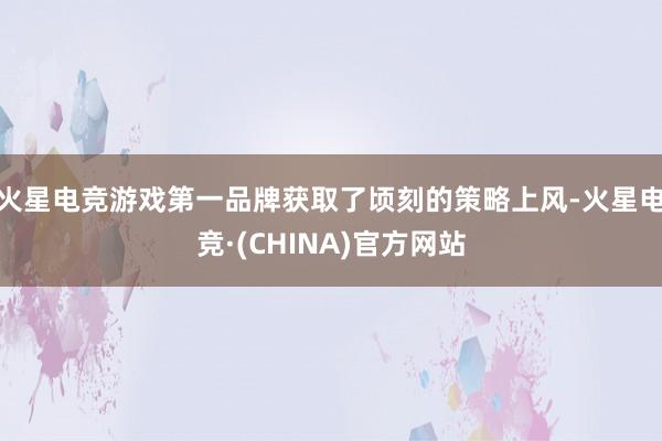 火星电竞游戏第一品牌获取了顷刻的策略上风-火星电竞·(CHINA)官方网站