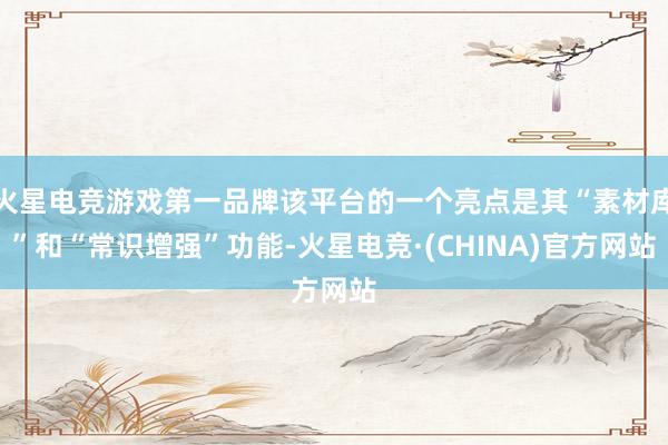 火星电竞游戏第一品牌该平台的一个亮点是其“素材库”和“常识增强”功能-火星电竞·(CHINA)官方网站
