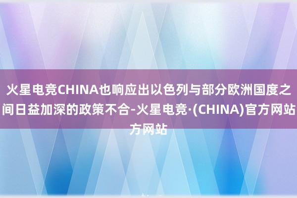 火星电竞CHINA也响应出以色列与部分欧洲国度之间日益加深的政策不合-火星电竞·(CHINA)官方网站