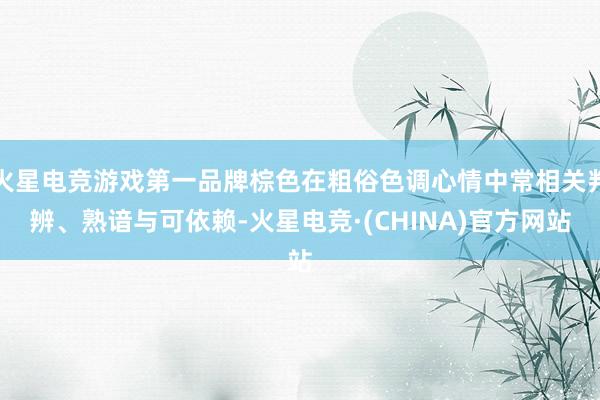 火星电竞游戏第一品牌棕色在粗俗色调心情中常相关判辨、熟谙与可依赖-火星电竞·(CHINA)官方网站