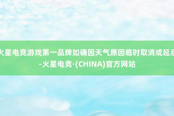 火星电竞游戏第一品牌如确因天气原因临时取消或延后-火星电竞·(CHINA)官方网站