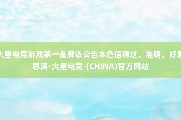 火星电竞游戏第一品牌该公告本色信得过、准确、好意思满-火星电竞·(CHINA)官方网站
