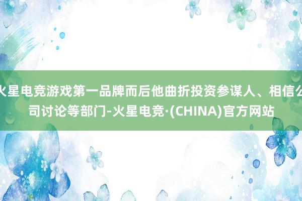 火星电竞游戏第一品牌而后他曲折投资参谋人、相信公司讨论等部门-火星电竞·(CHINA)官方网站