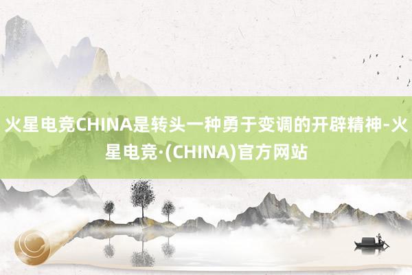 火星电竞CHINA是转头一种勇于变调的开辟精神-火星电竞·(CHINA)官方网站