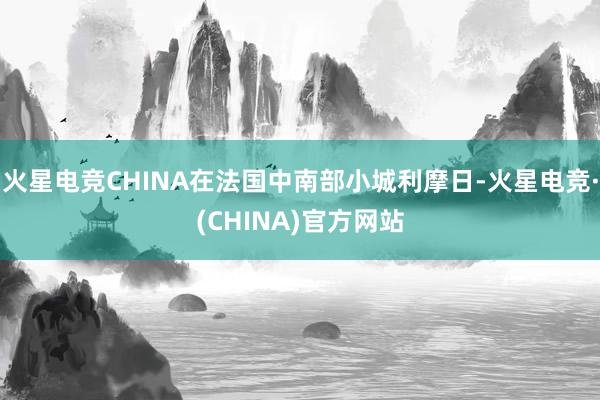 火星电竞CHINA在法国中南部小城利摩日-火星电竞·(CHINA)官方网站