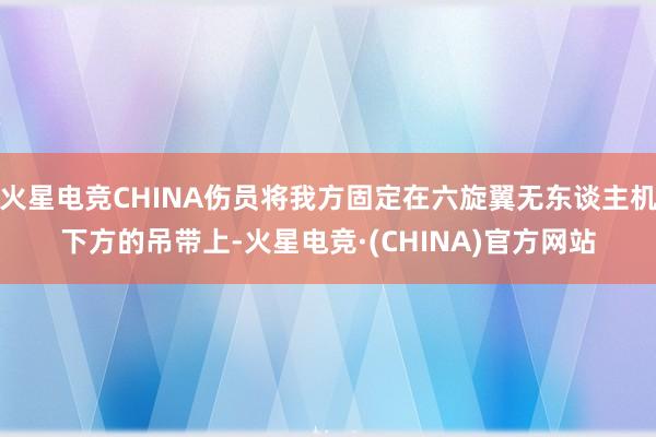 火星电竞CHINA伤员将我方固定在六旋翼无东谈主机下方的吊带上-火星电竞·(CHINA)官方网站