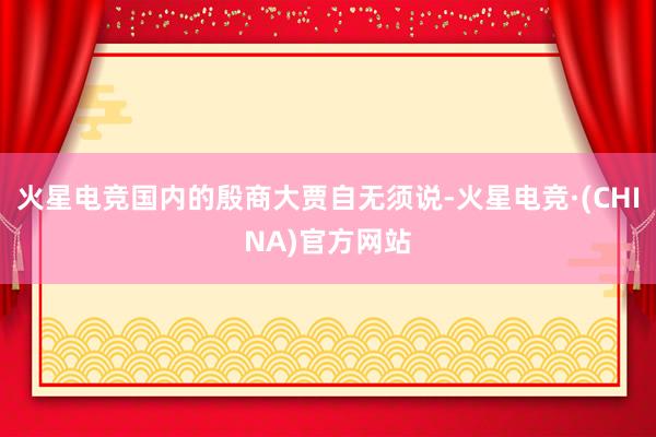 火星电竞国内的殷商大贾自无须说-火星电竞·(CHINA)官方网站