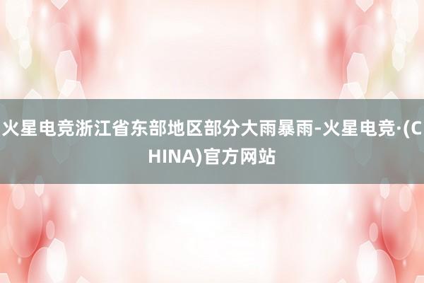 火星电竞浙江省东部地区部分大雨暴雨-火星电竞·(CHINA)官方网站