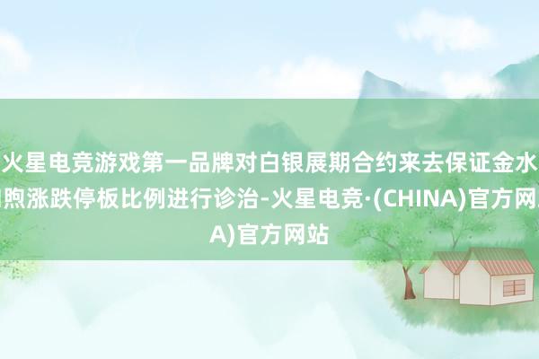 火星电竞游戏第一品牌对白银展期合约来去保证金水和煦涨跌停板比例进行诊治-火星电竞·(CHINA)官方网站