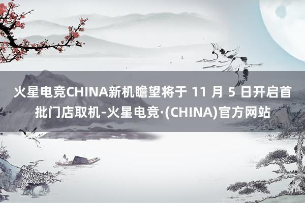火星电竞CHINA新机瞻望将于 11 月 5 日开启首批门店取机-火星电竞·(CHINA)官方网站