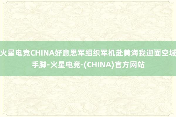 火星电竞CHINA好意思军组织军机赴黄海我迎面空域手脚-火星电竞·(CHINA)官方网站