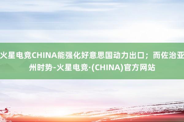 火星电竞CHINA能强化好意思国动力出口;而佐治亚州时势-火星电竞·(CHINA)官方网站